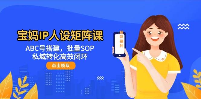 宝妈IP人设矩阵课：ABC号搭建，批量SOP，私域转化高效闭环-仙女副业网