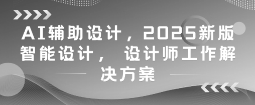 AI辅助设计，2025新版智能设计， 设计师工作解决方案-仙女副业网