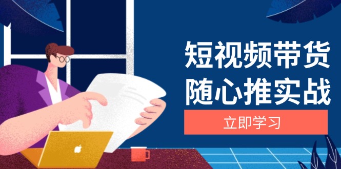 短视频带货随心推实战：涵盖选品到放量，详解涨粉、口碑分提升与广告逻辑-仙女副业网