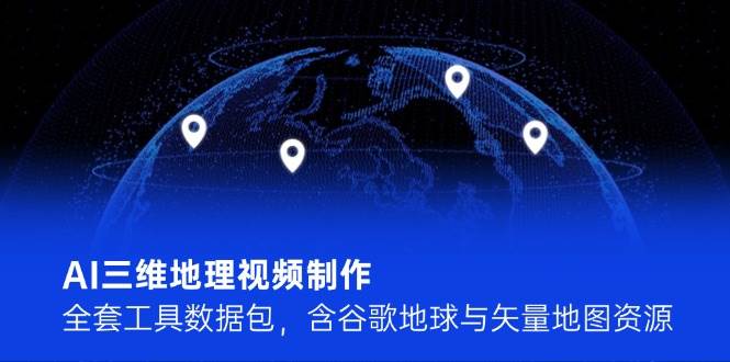 AI三维地理视频制作，全套工具数据包，含谷歌地球与矢量地图资源-仙女副业网