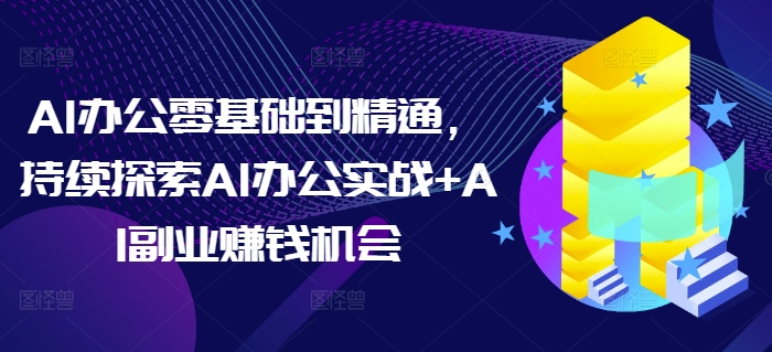 AI办公零基础到精通，持续探索AI办公实战+AI副业赚钱机会-仙女副业网