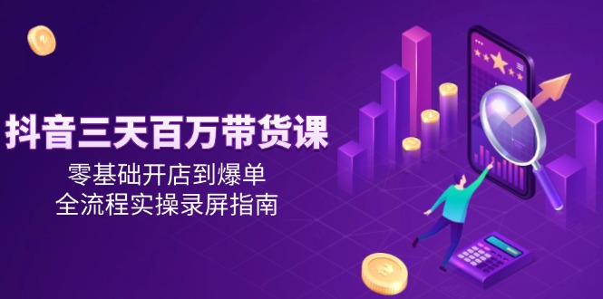 抖音三天百万带货课，零基础开店到爆单，全流程实操录屏指南-仙女副业网