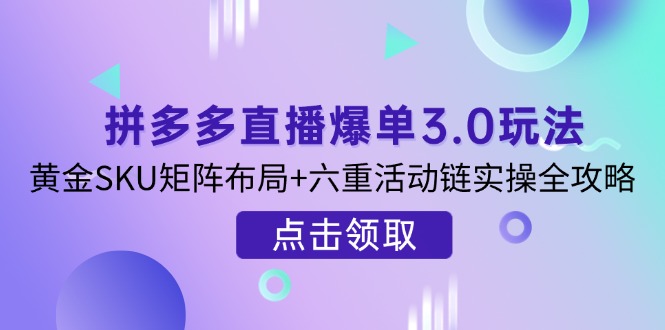 拼多多直播爆单3.0玩法解析，黄金SKU矩阵布局+六重活动链实操全攻略-仙女副业网