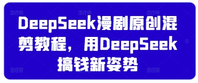 DeepSeek漫剧原创混剪教程，用DeepSeek搞钱新姿势-仙女副业网