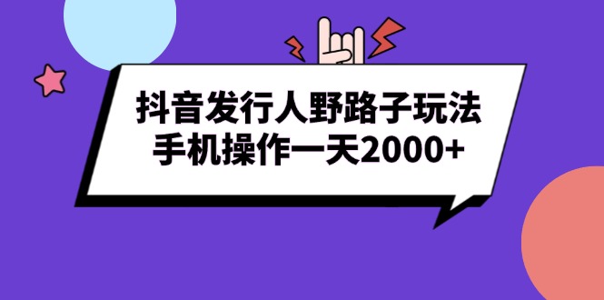 抖音发行人野路子玩法，手机操作一天2000+-仙女副业网