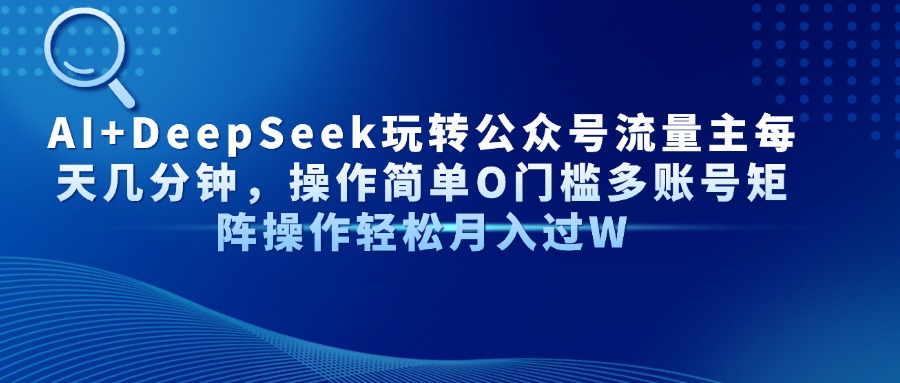 AI+DeepSeek玩转公众号流量主每天几分钟，操作简单O门槛多账号矩阵操作...-仙女副业网