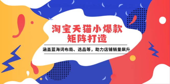 淘宝天猫小爆款矩阵打造：涵盖蓝海词布局、选品等，助力店铺销量飙升-仙女副业网