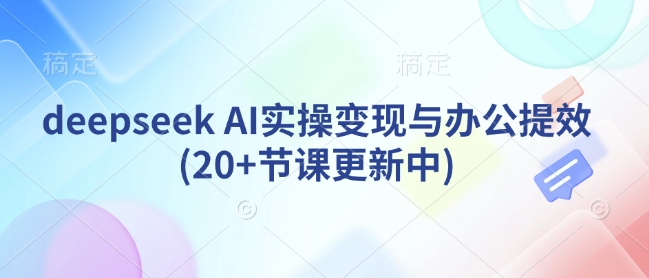 deepseek AI实操变现与办公提效(20+节课更新中)-仙女副业网