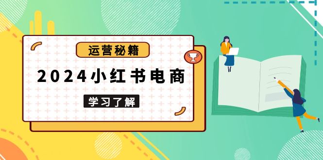 2024小红书电商教程，从入门到实战，教你有效打造爆款店铺，掌握选品技巧-仙女副业网