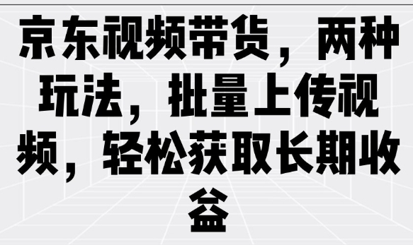 京东视频带货，两种玩法，批量上传视频，轻松获取长期收益-仙女副业网