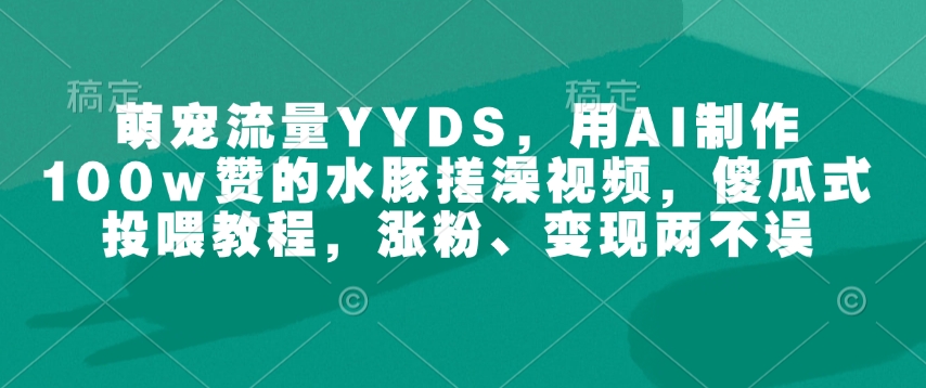 萌宠流量YYDS，用AI制作100w赞的水豚搓澡视频，傻瓜式投喂教程，涨粉、变现两不误-仙女副业网