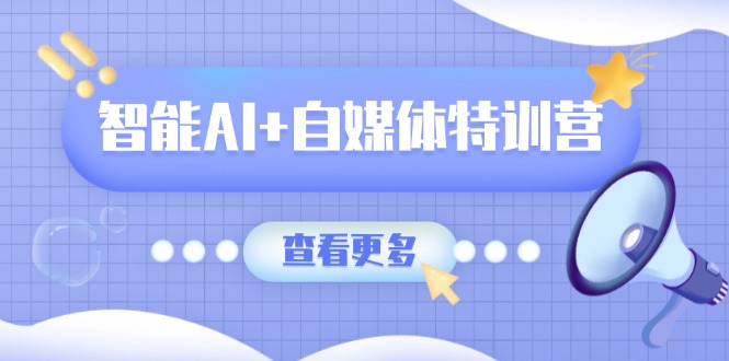 智能AI+自媒体特训营：涵盖文本创作、图像创作、视频创作和职场办公几大类-仙女副业网