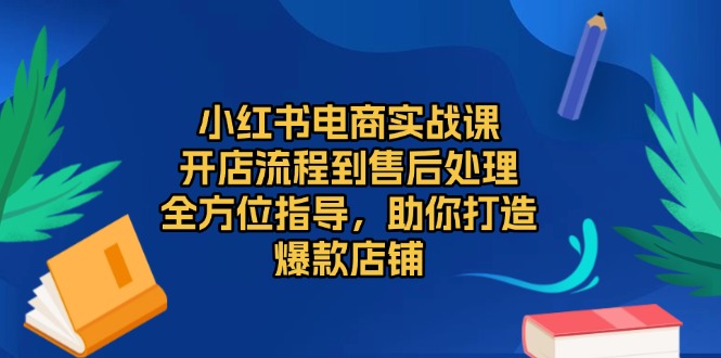 小红书电商实战课，开店流程到售后处理，全方位指导，助你打造爆款店铺-仙女副业网