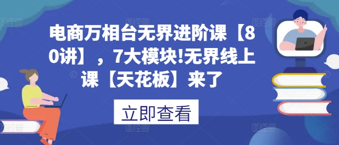 电商万相台无界进阶课【80讲】，7大模块!无界线上课【天花板】来了-仙女副业网