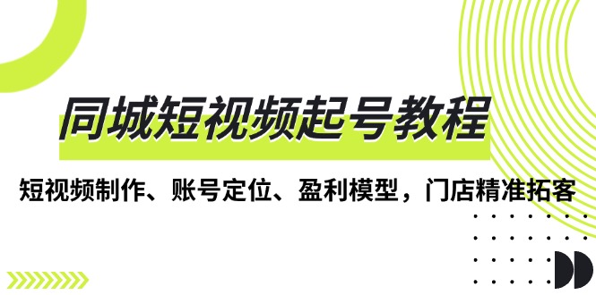 同城短视频起号教程，短视频制作、账号定位、盈利模型，门店精准拓客-仙女副业网