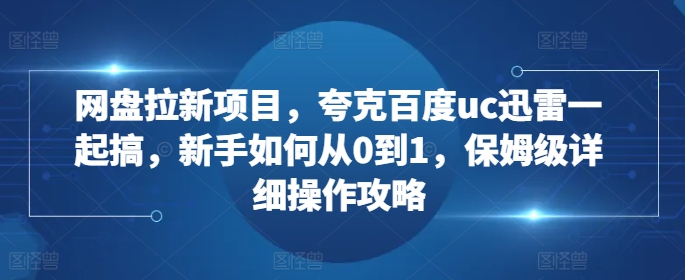 网盘拉新项目，夸克百度uc迅雷一起搞，新手如何从0到1，保姆级详细操作攻略-仙女副业网