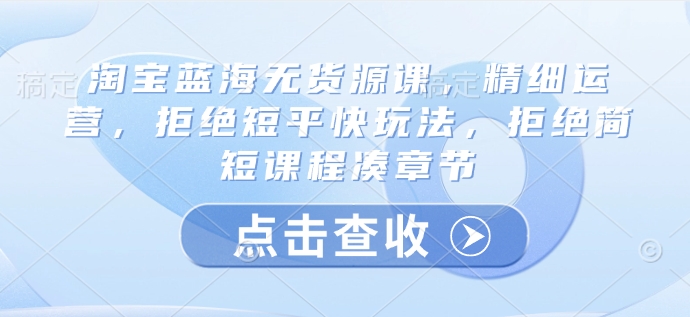淘宝蓝海无货源课，精细运营，拒绝短平快玩法，拒绝简短课程凑章节-仙女副业网