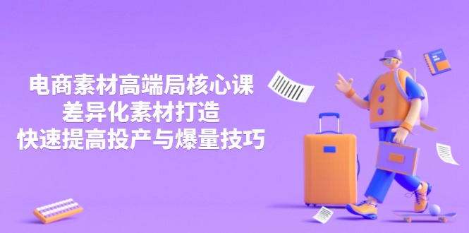 3月电商素材高端局核心课，差异化素材打造，快速提高投产与爆量技巧-仙女副业网
