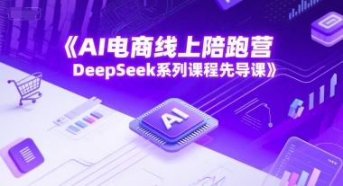 AI电商线上陪跑营，DeepSeek系列课程先导课-仙女副业网