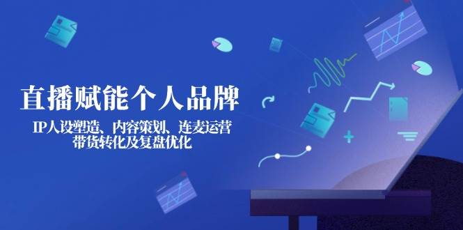 直播赋能个人品牌：IP人设塑造、内容策划、连麦运营、带货转化及复盘优化-仙女副业网