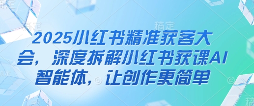 2025小红书精准获客大会，深度拆解小红书获课AI智能体，让创作更简单-仙女副业网