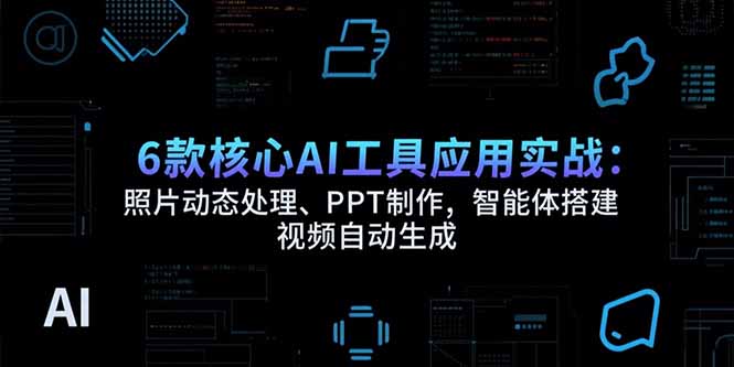 6款核心AI工具应用实战：照片动态处理、PPT制作，智能体搭建 视频自动生成-仙女副业网