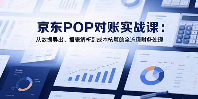 2025京东POP对账实战课：从数据导出、报表解析到成本核算的全流程财务处理-仙女副业网