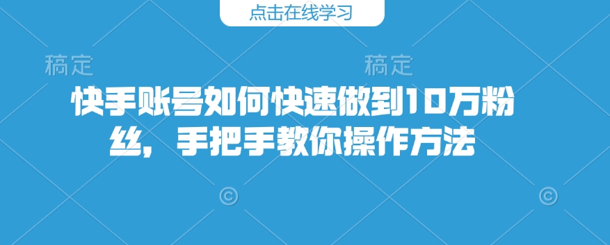 快手账号如何快速做到10万粉丝，手把手教你操作方法-仙女副业网