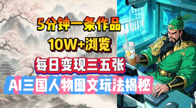 5分钟一条作品，10W+浏览，每日变现三五张，AI三国人物图文玩法揭秘-仙女副业网