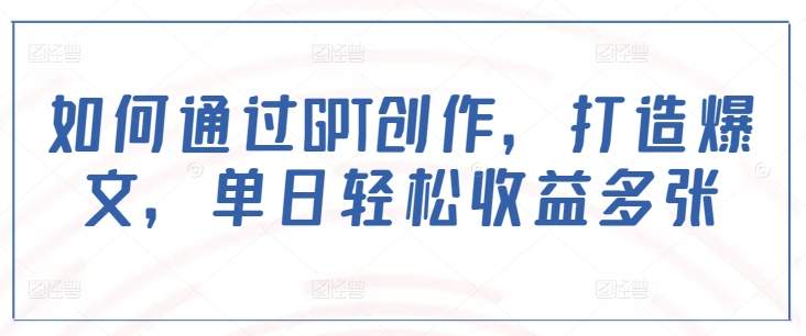 如何通过GPT创作，打造爆文，单日轻松收益多张-仙女副业网