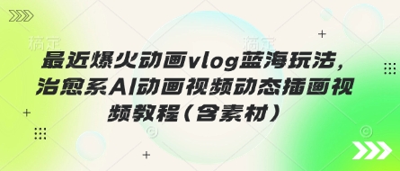 最近爆火动画vlog蓝海玩法，治愈系AI动画视频动态插画视频教程(含素材)-仙女副业网