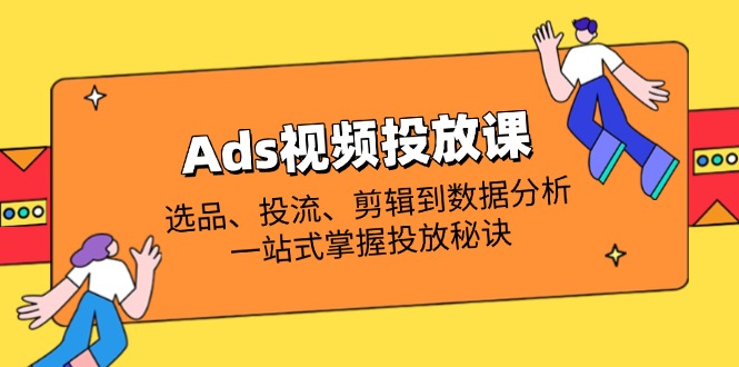 Ads视频投放课全解析：选品、投流、剪辑到数据分析，一站式掌握投放秘诀-仙女副业网
