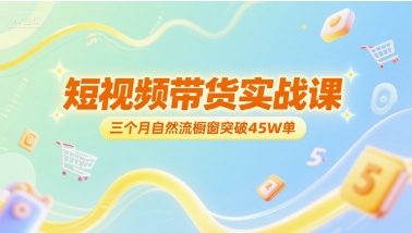 短视频带货实战课，三个月自然流橱窗突破45W单-仙女副业网
