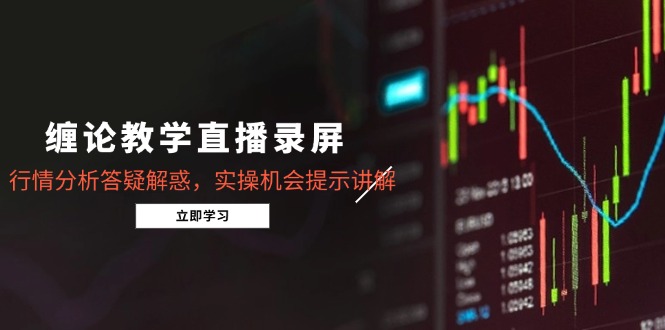 缠论教学直播录屏，行情分析答疑解惑，实操机会提示讲解(5月-仙女副业网
