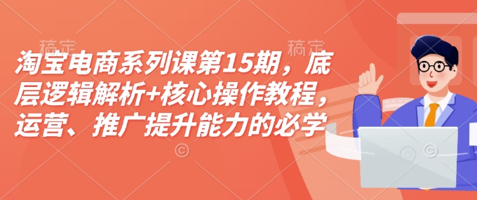 淘宝电商系列课第15期，底层逻辑解析+核心操作教程，运营、推广提升能力的必学课程+配套资料-仙女副业网