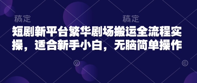 短剧新平台繁华剧场搬运全流程实操，适合新手小白，无脑简单操作-仙女副业网