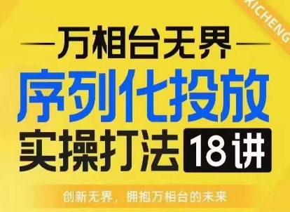 【万相台无界】序列化投放实操18讲线上实战班，淘系电商人的必修课-仙女副业网