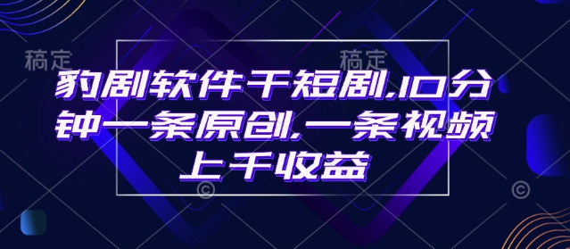 豹剧软件干短剧，10分钟一条原创，爆一条视频上千收益-仙女副业网