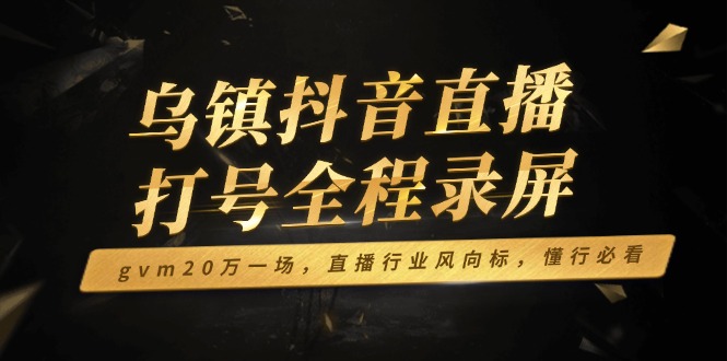 乌镇抖音直播打号全程录屏，gvm20万一场，直播行业风向标，懂行必看-仙女副业网