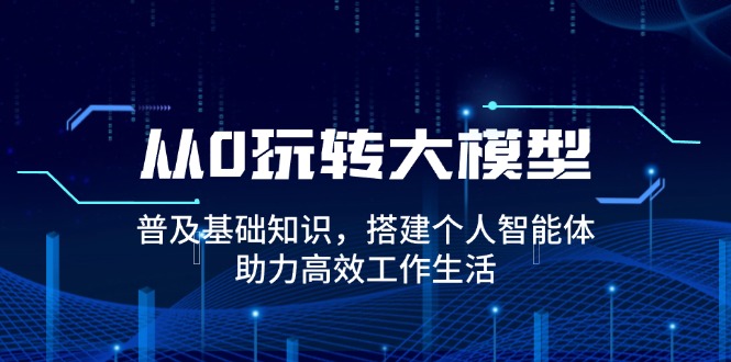 从0玩转大模型，普及基础知识，搭建个人智能体，助力高效工作生活-仙女副业网