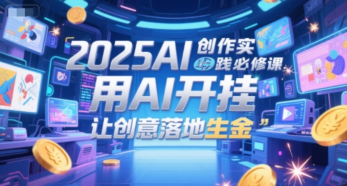 2025AI创作实践必修课，用AI开挂，让创意落地生金-仙女副业网