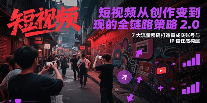 短视频从创作到变现的全链路策略2.0，7大流量密码构建IP信任感打造高成交账号-仙女副业网
