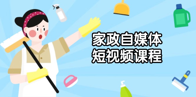 家政 自媒体短视频课程：从内容到发布，解析拍摄与剪辑技巧，打造爆款视频-仙女副业网