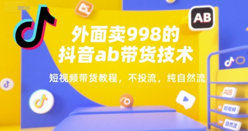 外面卖998的抖音ab带货技术，短视频带货教程，不投流，纯自然流-仙女副业网