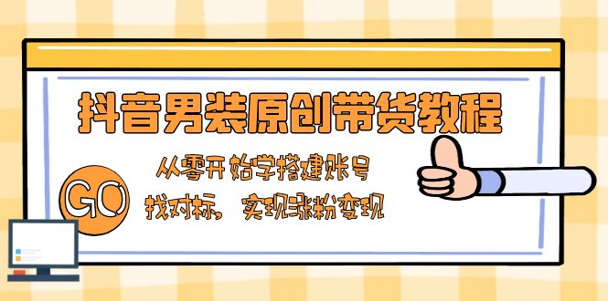 抖音男装原创带货教程：从零开始学搭建账号，找对标，实现涨粉变现-仙女副业网