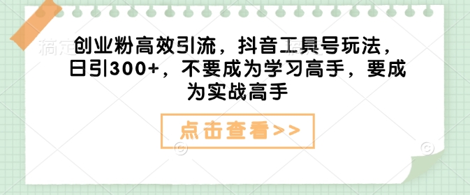 创业粉高效引流，抖音工具号玩法，日引300+，不要成为学习高手，要成为实战高手-仙女副业网