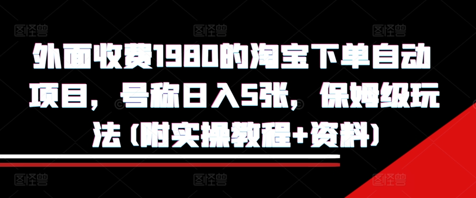 外面收费1980的淘宝下单自动项目，号称日入5张，保姆级玩法(附实操教程+资料)【揭秘】-仙女副业网