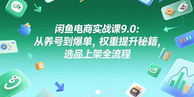 闲鱼电商实战课9.0：从养号到爆单，权重提升秘籍，选品上架全流程-仙女副业网