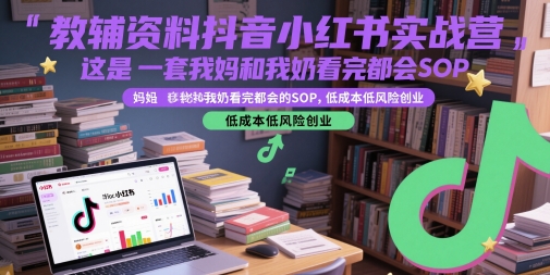 教辅资料抖音小红书实战营，这是一套我妈和我奶看完都会的SOP，低成本低风险创业-仙女副业网