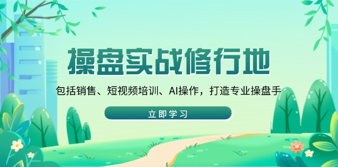操盘实战修行地：包括销售、短视频培训、AI操作，打造专业操盘手-仙女副业网